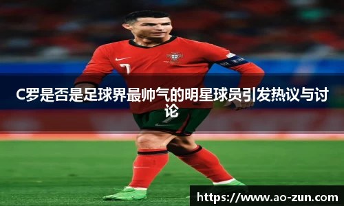 C罗是否是足球界最帅气的明星球员引发热议与讨论