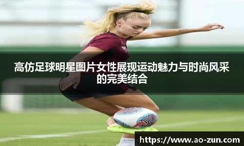 高仿足球明星图片女性展现运动魅力与时尚风采的完美结合