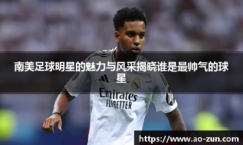 南美足球明星的魅力与风采揭晓谁是最帅气的球星