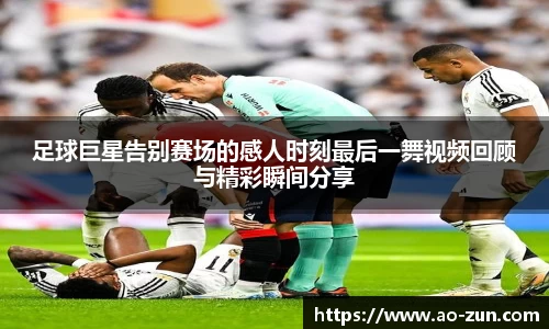 足球巨星告别赛场的感人时刻最后一舞视频回顾与精彩瞬间分享