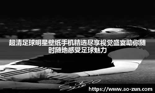 超清足球明星壁纸手机精选尽享视觉盛宴助你随时随地感受足球魅力