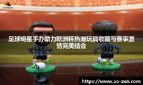足球明星手办助力欧洲杯热潮玩具收藏与赛事激情完美结合
