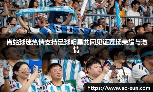 肖站球迷热情支持足球明星共同见证赛场荣耀与激情