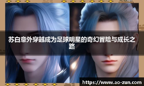 苏白意外穿越成为足球明星的奇幻冒险与成长之路
